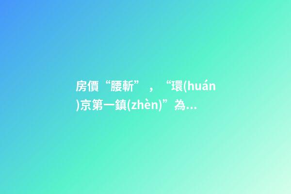 房價“腰斬”，“環(huán)京第一鎮(zhèn)”為何樓市神話破滅？